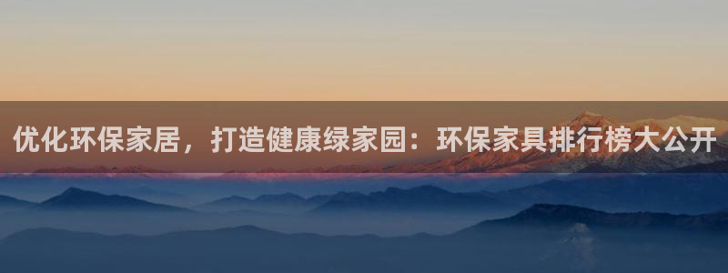 杏耀平台官网下载：优化环保家居，打造健康绿家园：环保家具排行