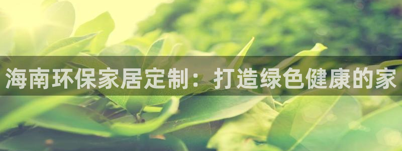 杏耀平台在线注册：海南环保家居定制：打造绿色健康的家