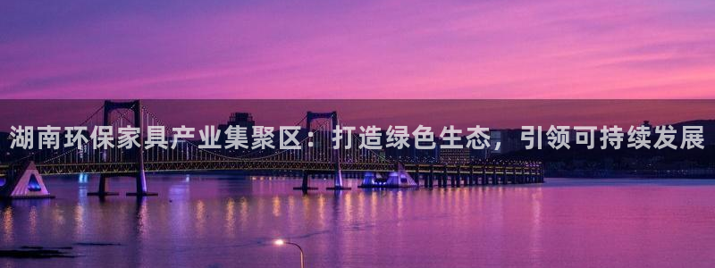 杏耀平台可以提款吗：湖南环保家具产业集聚区：打造绿色生态，引