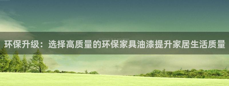 杏耀平台网站是什么：环保升级：选择高质量的环保家具油漆提升家
