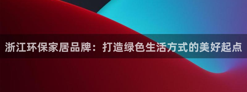 杏耀注册链接：浙江环保家居品牌：打造绿色生活方式的美好起点