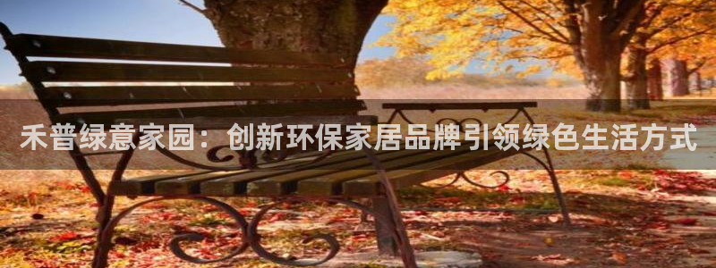 杏耀平台代理登录网址：禾普绿意家园：创新环保家居品牌引领绿色