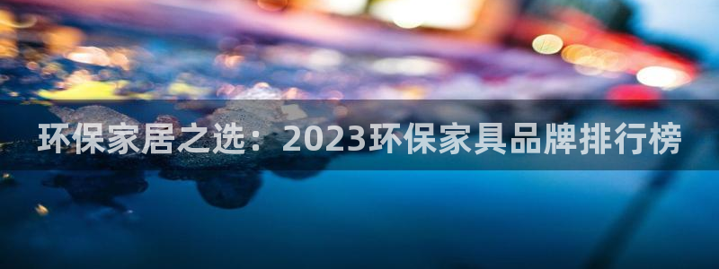 杏耀平台代理怎么赚钱快：环保家居之选：2023环保家具品牌排
