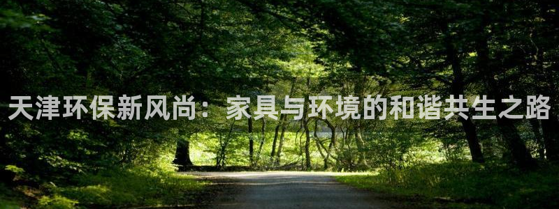 杏耀官网客服：天津环保新风尚：家具与环境的和谐共生之路