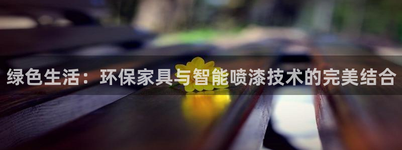 杏耀平台注册代理：绿色生活：环保家具与智能喷漆技术的完美结合