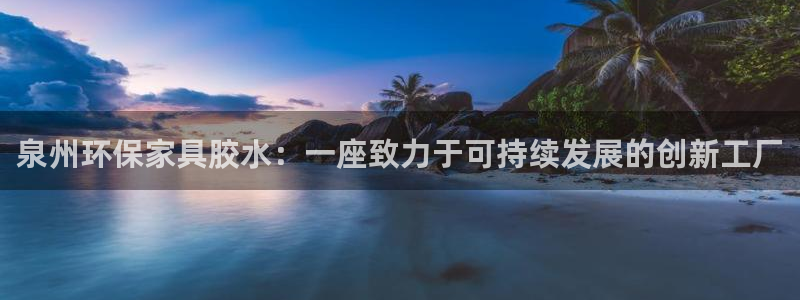 杏耀官网网站中心：泉州环保家具胶水：一座致力于可持续发展的创