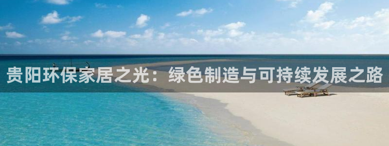 杏耀平台首页登录：贵阳环保家居之光：绿色制造与可持续发展之路