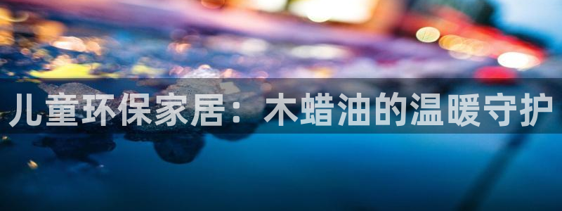 杏耀代理注册中心：儿童环保家居：木蜡油的温暖守护