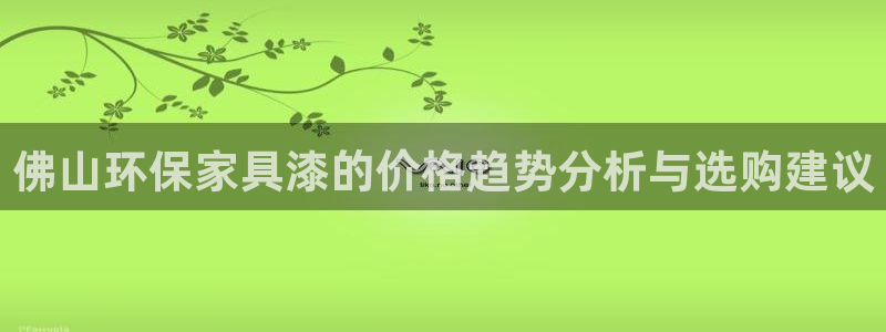 杏耀手机网页登录入口：佛山环保家具漆的价格趋势分析与选购建议
