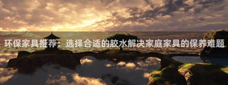 杏耀注册中心：环保家具推荐：选择合适的胶水解决家庭家具的保养