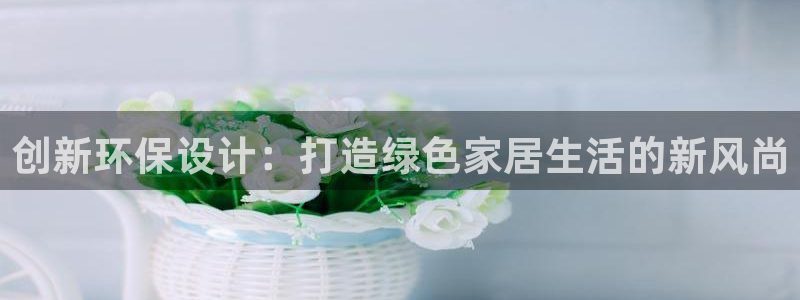 杏耀官网主管：创新环保设计：打造绿色家居生活的新风尚