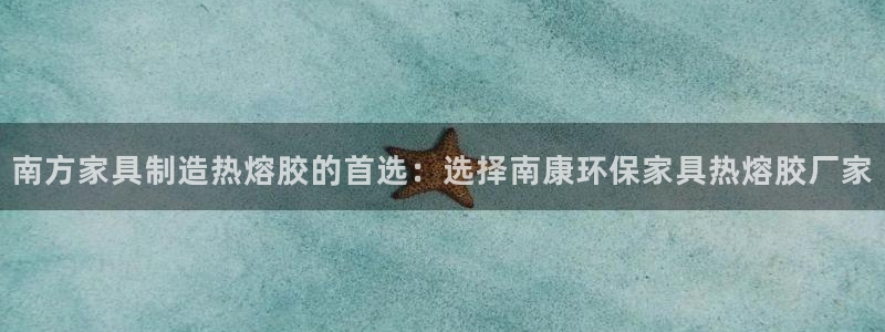 杏耀注册登录：南方家具制造热熔胶的首选：选择南康环保家具热熔