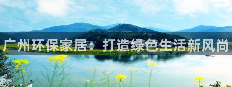 杏耀手机登录线路测速：广州环保家居：打造绿色生活新风尚
