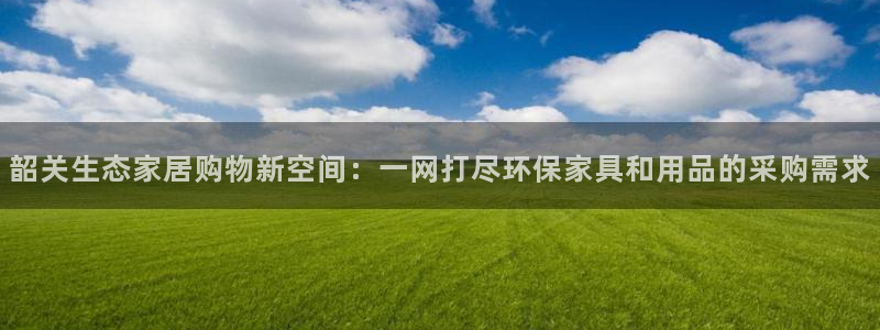 杏耀平台娱乐登陆：韶关生态家居购物新空间：一网打尽环保家具和