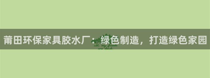 杏耀平台怎么样?：莆田环保家具胶水厂：绿色制造，打造绿色家园