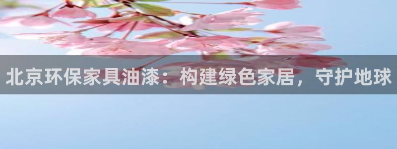 杏耀平台官方登陆：北京环保家具油漆：构建绿色家居，守护地球
