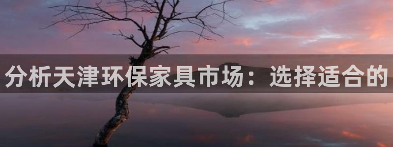 杏耀主管qq：分析天津环保家具市场：选择适合的