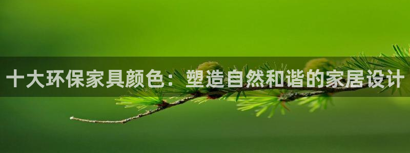 杏耀平台代理注册多少钱一年：十大环保家具颜色：塑造自然和谐的