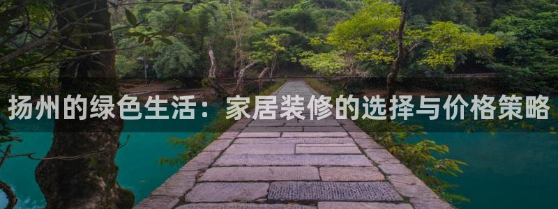 杏耀平台代理登录网址是什么：扬州的绿色生活：家居装修的选择与