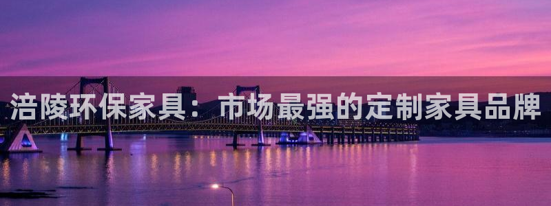 杏耀官方娱乐：涪陵环保家具：市场最强的定制家具品牌