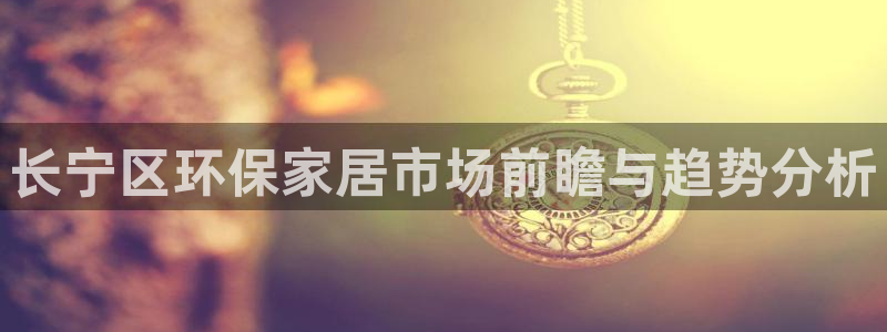 杏耀平台招商的流程：长宁区环保家居市场前瞻与趋势分析