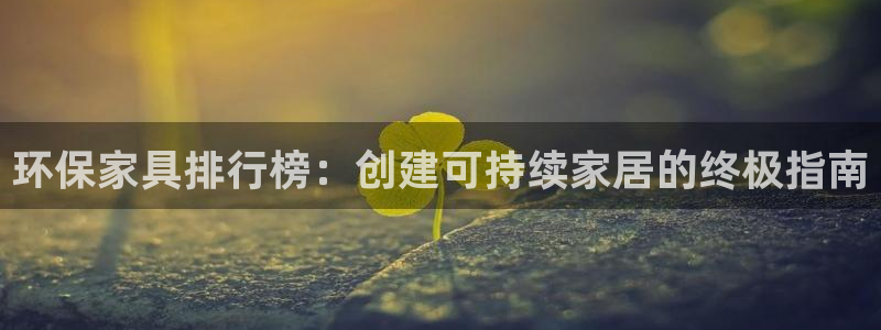 杏耀注册杏耀登陆：环保家具排行榜：创建可持续家居的终极指南