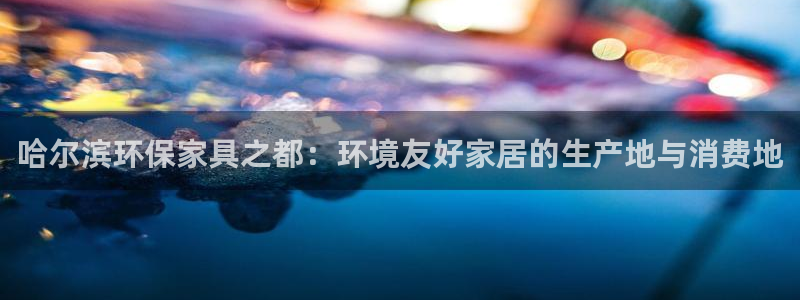 杏耀代理日工资多少：哈尔滨环保家具之都：环境友好家居的生产地