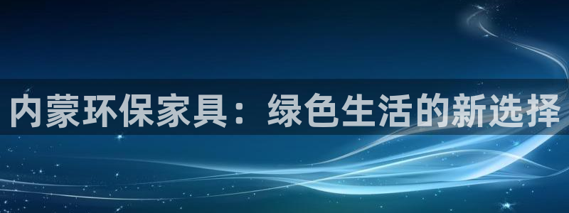 杏耀平台代理怎么赚钱：内蒙环保家具：绿色生活的新选择