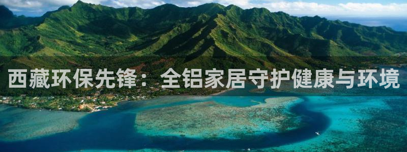 杏耀开户app下载：西藏环保先锋：全铝家居守护健康与环境