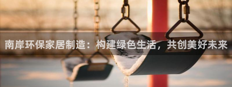 杏耀登入官网：南岸环保家居制造：构建绿色生活，共创美好未来
