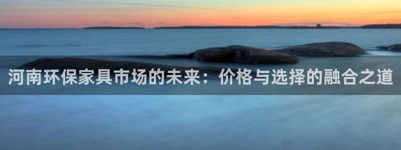 杏耀平台怎么样?：河南环保家具市场的未来：价格与选择的融合之