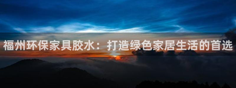 杏耀登陆线路：福州环保家具胶水：打造绿色家居生活的首选