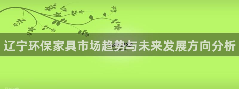 杏耀平台代理：辽宁环保家具市场趋势与未来发展方向分析