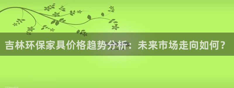 杏耀登入官网：吉林环保家具价格趋势分析：未来市场走向如何？