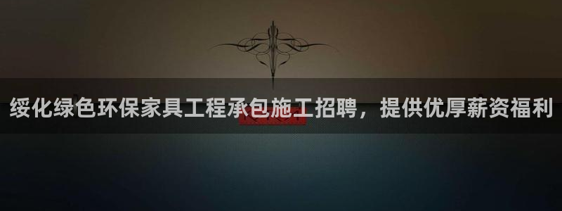 杏耀总代：绥化绿色环保家具工程承包施工招聘，提供优厚薪资福利