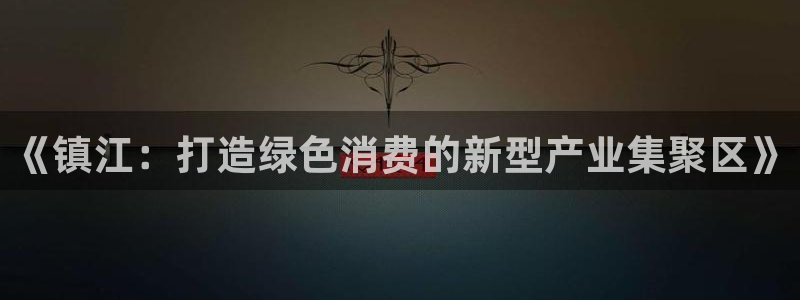 杏耀代理注册：《镇江：打造绿色消费的新型产业集聚区》