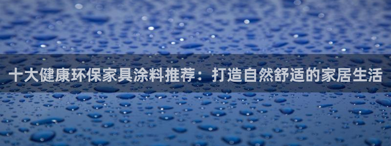 杏耀平台待遇：十大健康环保家具涂料推荐：打造自然舒适的家居生