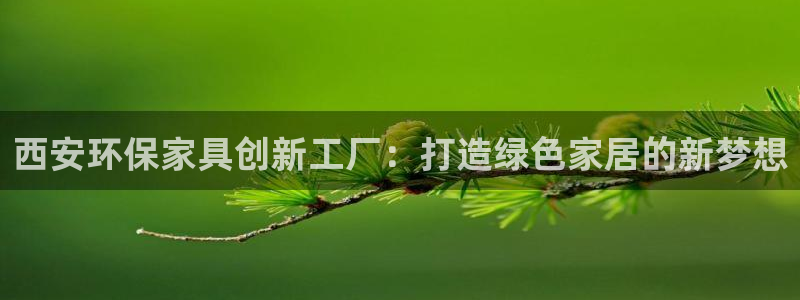 杏耀平台地址：西安环保家具创新工厂：打造绿色家居的新梦想