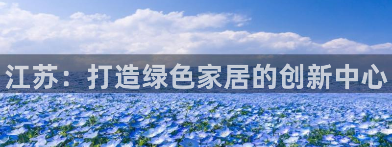 杏耀平台靠谱吗：江苏：打造绿色家居的创新中心