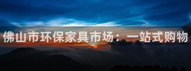 杏耀平台官方网站下载：佛山市环保家具市场：一站式购物